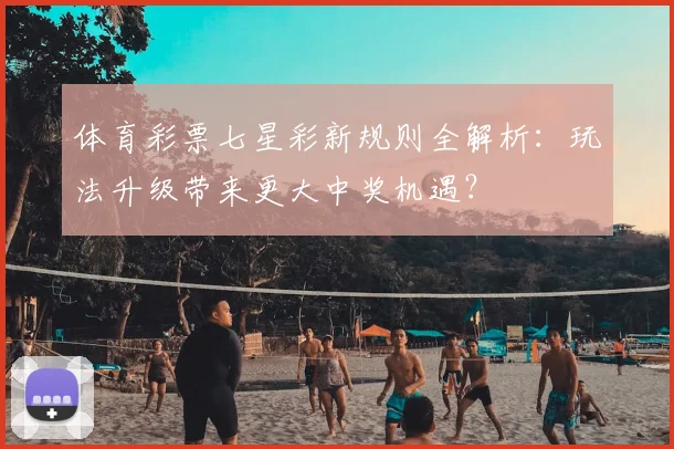 体育彩票七星彩新规则全解析：玩法升级带来更大中奖机遇？