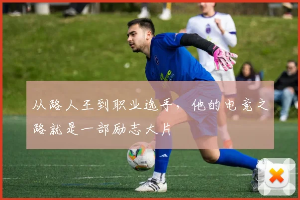 从路人王到职业选手，他的电竞之路就是一部励志大片